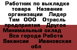 Работник по выкладке товара › Название организации ­ Лидер Тим, ООО › Отрасль предприятия ­ Другое › Минимальный оклад ­ 1 - Все города Работа » Вакансии   . Ивановская обл.